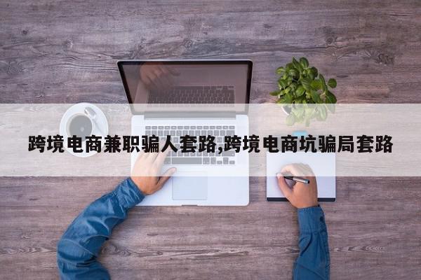 跨境电商兼职骗人套路,跨境电商坑骗局套路