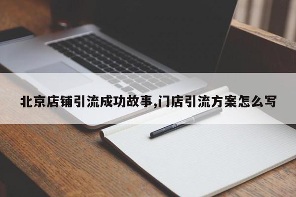 北京店铺引流成功故事,门店引流方案怎么写